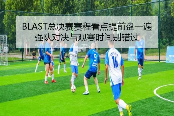 BLAST总决赛赛程看点提前盘一遍强队对决与观赛时间别错过